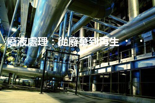 廢液處理：從廢棄到再生，創(chuàng)新技術(shù)引領(lǐng)環(huán)保革命！